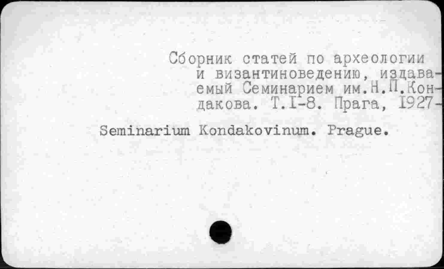 ﻿Сборник статей по археологии и византиноведению, изцава емый Семинарием им.Н.П.Кон дакова. Т.1-8. Прага, 1927
Seminarium Kondakovinum. Prague.